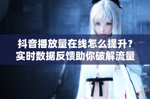 抖音播放量在线怎么提升?实时数据反馈助你破解流量困局 抖音播放量在线怎么提升?实时数据反馈助你破解流量困局