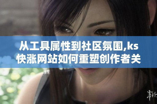 从工具属性到社区氛围,ks快涨网站如何重塑创作者关系？