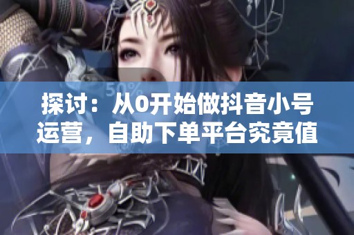 探讨:从0开始做抖音小号运营,自助下单平台究竟值不值得投资? 探讨:从0开始做抖音小号运营,自助下单平台究竟值不值得投资?