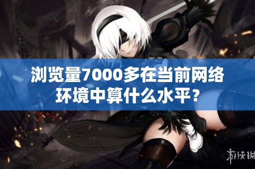 浏览量7000多在当前网络环境中算什么水平？