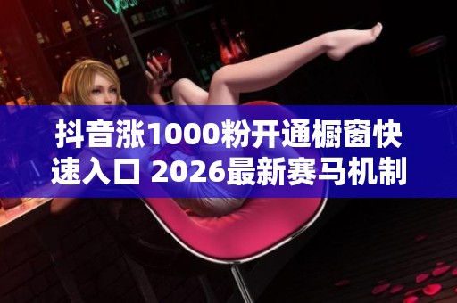 抖音涨1000粉开通橱窗快速入口 2026最新赛马机制起号技巧 抖音涨1000粉开通橱窗快速入口 2026最新赛马机制起号技巧