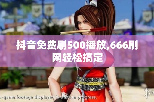 抖音免费刷500播放,666刷网轻松搞定 抖音免费刷500播放,666刷网轻松搞定
