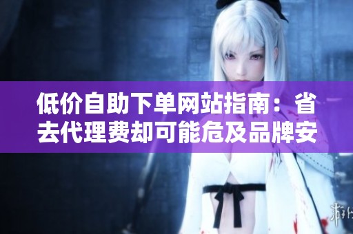 低价自助下单网站指南:省去代理费却可能危及品牌安全 低价自助下单网站指南:省去代理费却可能危及品牌安全