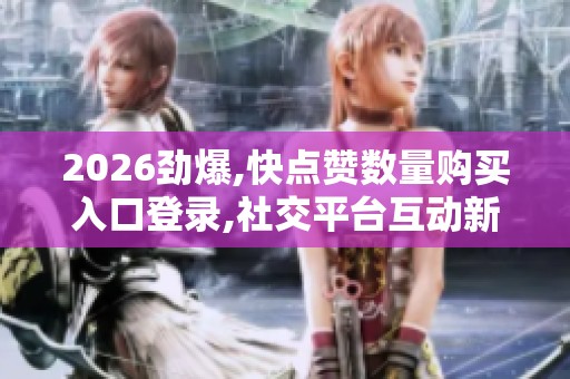 2026劲爆,快点赞数量购买入口登录,社交平台互动新规掀起用户关注 2026劲爆,快点赞数量购买入口登录,社交平台互动新规掀起用户关注