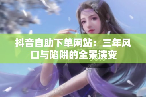 抖音自助下单网站:三年风口与陷阱的全景演变 抖音自助下单网站:三年风口与陷阱的全景演变