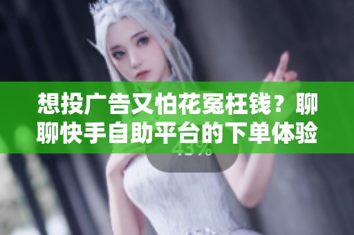 想投广告又怕花冤枉钱?聊聊快手自助平台的下单体验与选品逻辑 想投广告又怕花冤枉钱?聊聊快手自助平台的下单体验与选品逻辑