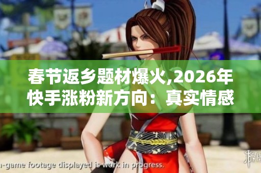 春节返乡题材爆火,2026年快手涨粉新方向:真实情感内容 春节返乡题材爆火,2026年快手涨粉新方向:真实情感内容