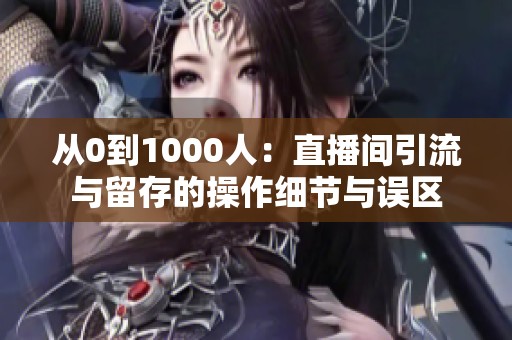 从0到1000人:直播间引流与留存的操作细节与误区 从0到1000人:直播间引流与留存的操作细节与误区