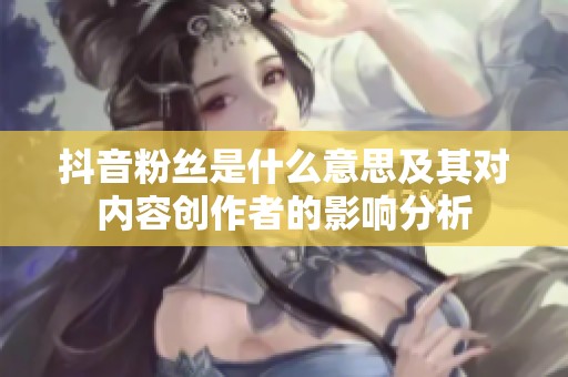 抖音粉丝是什么意思及其对内容创作者的影响分析