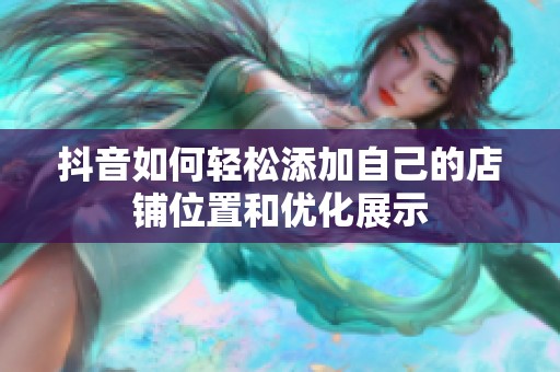 抖音如何轻松添加自己的店铺位置和优化展示 抖音如何轻松添加自己的店铺位置和优化展示