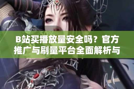 B站买播放量安全吗?官方推广与刷量平台全面解析与风险防范 B站买播放量安全吗?官方推广与刷量平台全面解析与风险防范