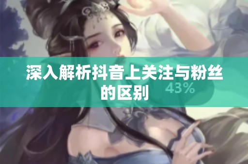 深入解析抖音上关注与粉丝的区别
