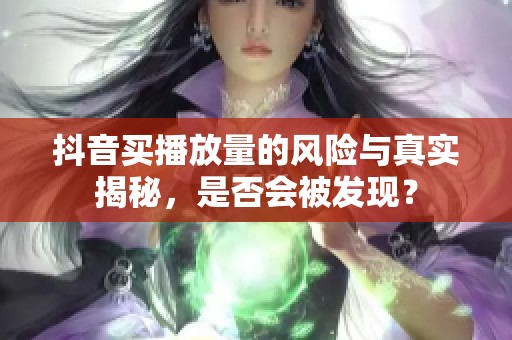 抖音买播放量的风险与真实揭秘，是否会被发现？