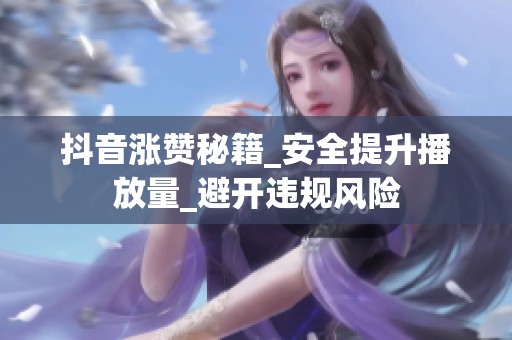 抖音涨赞秘籍_安全提升播放量_避开违规风险