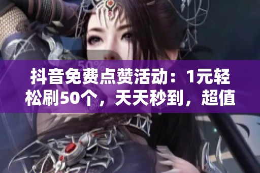 抖音免费点赞活动:1元轻松刷50个,天天秒到,超值体验 抖音免费点赞活动:1元轻松刷50个,天天秒到,超值体验