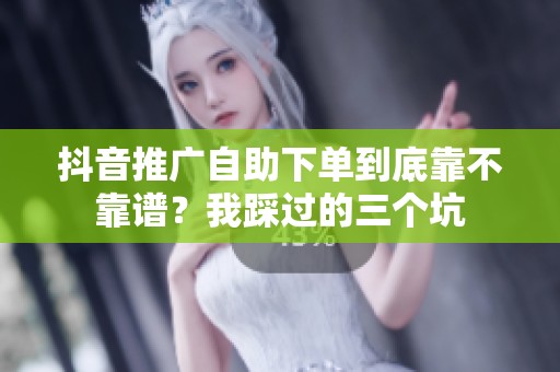 抖音推广自助下单到底靠不靠谱?我踩过的三个坑 抖音推广自助下单到底靠不靠谱?我踩过的三个坑