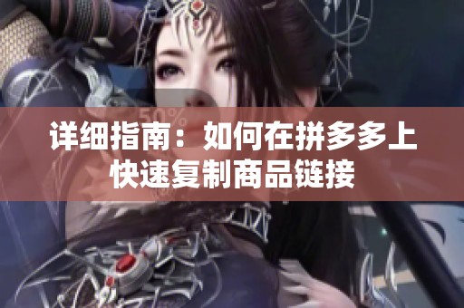 详细指南:如何在拼多多上快速复制商品链接 详细指南:如何在拼多多上快速复制商品链接