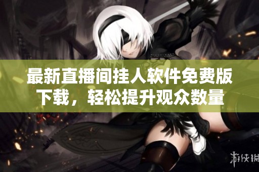 最新直播间挂人软件免费版下载,轻松提升观众数量 最新直播间挂人软件免费版下载,轻松提升观众数量