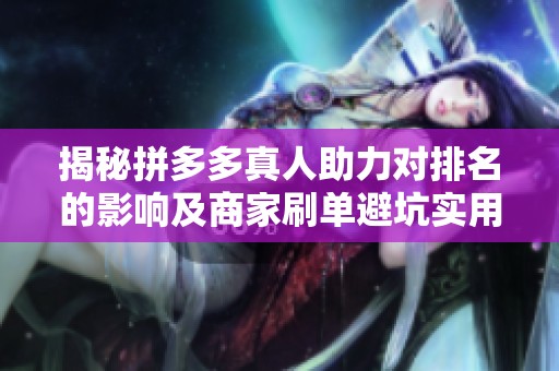 揭秘拼多多真人助力对排名的影响及商家刷单避坑实用指南 揭秘拼多多真人助力对排名的影响及商家刷单避坑实用指南