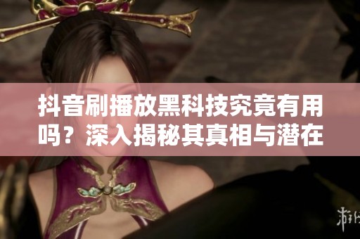抖音刷播放黑科技究竟有用吗?深入揭秘其真相与潜在后果 抖音刷播放黑科技究竟有用吗?深入揭秘其真相与潜在后果