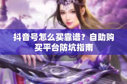 抖音号怎么买靠谱?自助购买平台防坑指南 抖音号怎么买靠谱?自助购买平台防坑指南