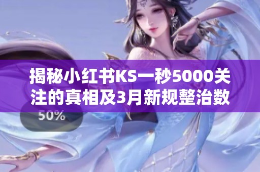 揭秘小红书KS一秒5000关注的真相及3月新规整治数据造假 揭秘小红书KS一秒5000关注的真相及3月新规整治数据造假