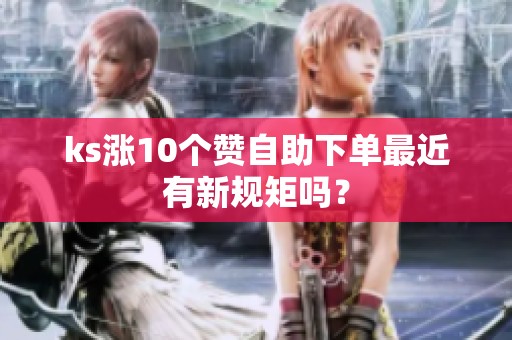 ks涨10个赞自助下单最近有新规矩吗? ks涨10个赞自助下单最近有新规矩吗?