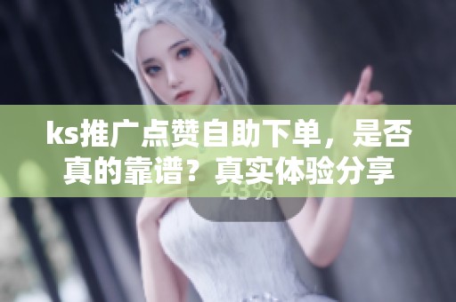 ks推广点赞自助下单,是否真的靠谱?真实体验分享 ks推广点赞自助下单,是否真的靠谱?真实体验分享