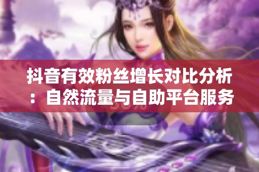 抖音有效粉丝增长对比分析:自然流量与自助平台服务的优缺点探讨 抖音有效粉丝增长对比分析:自然流量与自助平台服务的优缺点探讨
