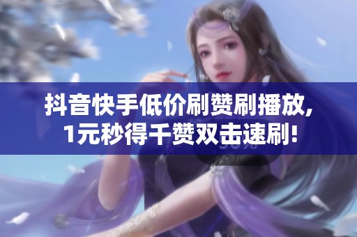 抖音快手低价刷赞刷播放,1元秒得千赞双击速刷! 抖音快手低价刷赞刷播放,1元秒得千赞双击速刷!