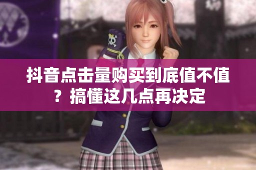抖音点击量购买到底值不值？搞懂这几点再决定