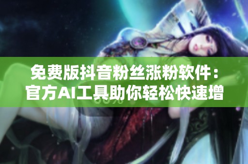 免费版抖音粉丝涨粉软件：官方AI工具助你轻松快速增粉秘籍