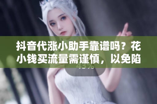 抖音代涨小助手靠谱吗?花小钱买流量需谨慎,以免陷入封号风险 抖音代涨小助手靠谱吗?花小钱买流量需谨慎,以免陷入封号风险