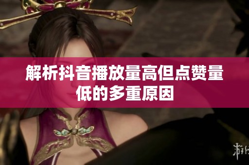 解析抖音播放量高但点赞量低的多重原因 解析抖音播放量高但点赞量低的多重原因