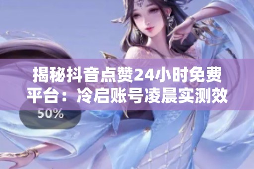 揭秘抖音点赞24小时免费平台:冷启账号凌晨实测效果显著 揭秘抖音点赞24小时免费平台:冷启账号凌晨实测效果显著