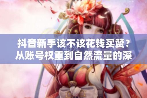 抖音新手该不该花钱买赞？从账号权重到自然流量的深层逻辑