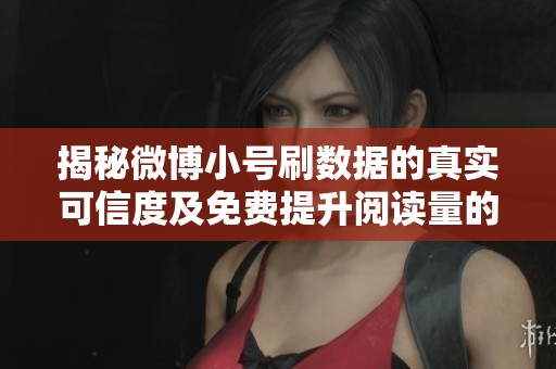 揭秘微博小号刷数据的真实可信度及免费提升阅读量的有效技巧 揭秘微博小号刷数据的真实可信度及免费提升阅读量的有效技巧