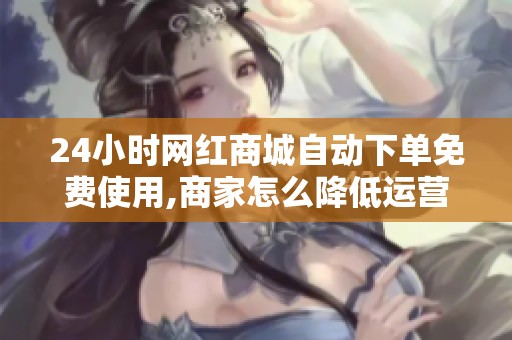 24小时网红商城自动下单免费使用,商家怎么降低运营成本 24小时网红商城自动下单免费使用,商家怎么降低运营成本