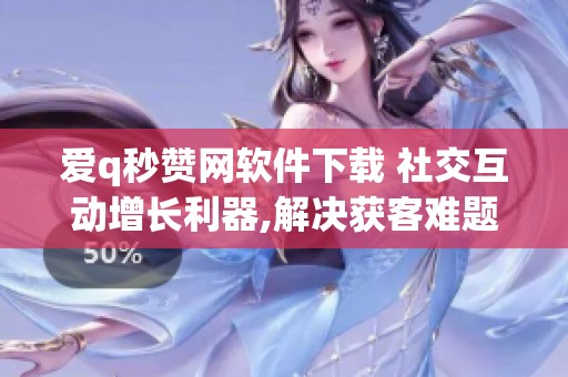 爱q秒赞网软件下载 社交互动增长利器,解决获客难题_资讯 爱q秒赞网软件下载 社交互动增长利器,解决获客难题_资讯