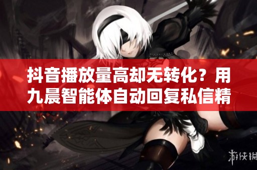抖音播放量高却无转化?用九晨智能体自动回复私信精准引流! 抖音播放量高却无转化?用九晨智能体自动回复私信精准引流!