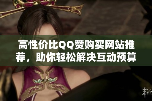 高性价比QQ赞购买网站推荐,助你轻松解决互动预算不足难题! 高性价比QQ赞购买网站推荐,助你轻松解决互动预算不足难题!