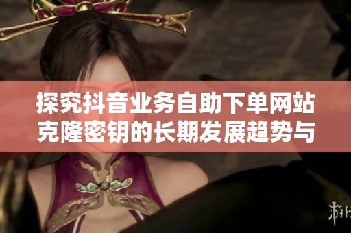 探究抖音业务自助下单网站克隆密钥的长期发展趋势与市场前景分析