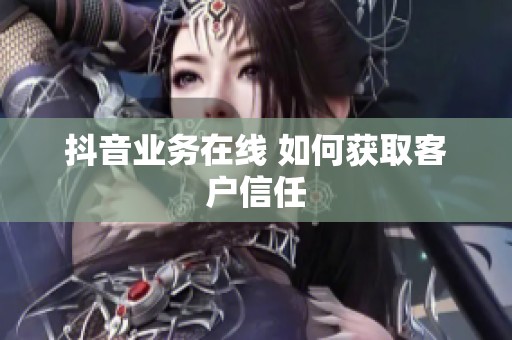 抖音业务在线 如何获取客户信任 抖音业务在线 如何获取客户信任