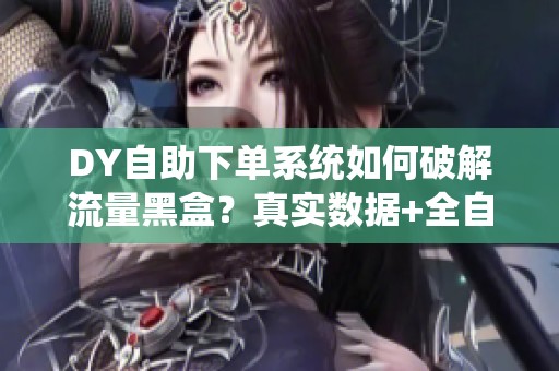 DY自助下单系统如何破解流量黑盒?真实数据+全自动秒发,告别中介跑路 DY自助下单系统如何破解流量黑盒?真实数据+全自动秒发,告别中介跑路