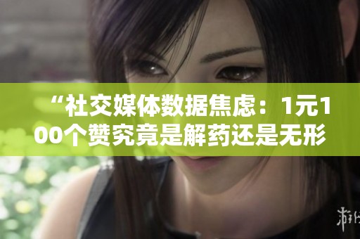 “社交媒体数据焦虑:1元100个赞究竟是解药还是无形毒品?” “社交媒体数据焦虑:1元100个赞究竟是解药还是无形毒品?”