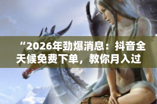 “2026年劲爆消息:抖音全天候免费下单,教你月入过万的自媒体副业秘籍!” “2026年劲爆消息:抖音全天候免费下单,教你月入过万的自媒体副业秘籍!”