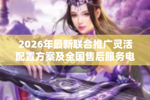 2026年最新联合推广灵活配置方案及全国售后服务电话发布