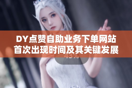 DY点赞自助业务下单网站首次出现时间及其关键发展历程 DY点赞自助业务下单网站首次出现时间及其关键发展历程