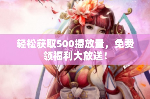 轻松获取500播放量,免费领福利大放送! 轻松获取500播放量,免费领福利大放送!