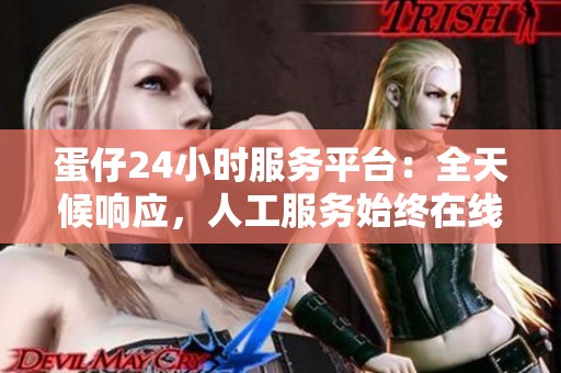蛋仔24小时服务平台：全天候响应，人工服务始终在线